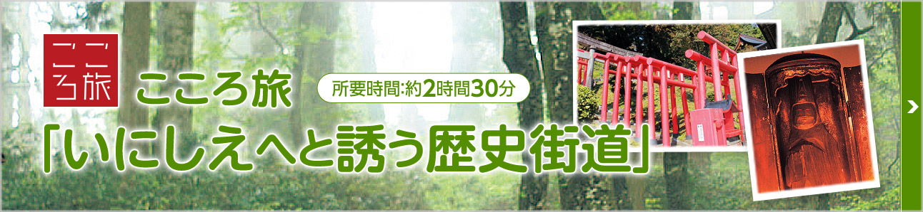 こころ旅　いにしえへと誘う歴史街道　所要時間：2時間30分