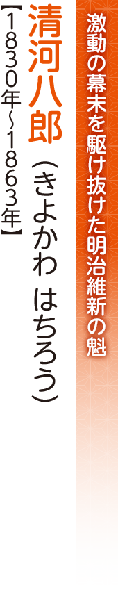 激動の幕末を駆け抜けた明治維新の魁　清川八郎（きよかわ はちろう）【1830年～1863年】